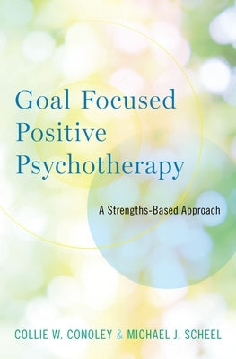 Goal Focused Positive Psychotherapy: A Strengths-Based Approach by Conoley, Collie W.