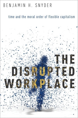 The Disrupted Workplace: Time and the Moral Order of Flexible Capitalism by Snyder, Benjamin H.