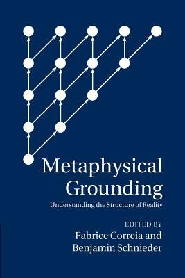 Metaphysical Grounding: Understanding the Structure of Reality by Correia, Fabrice