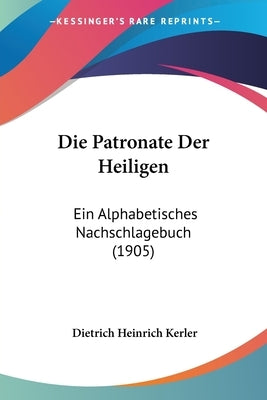 Die Patronate Der Heiligen: Ein Alphabetisches Nachschlagebuch (1905) by Kerler, Dietrich Heinrich