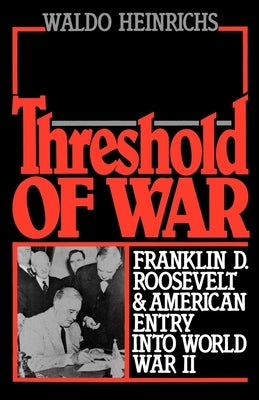 Threshold of War: Franklin D. Roosevelt and American Entry Into World War II by Heinrichs, Waldo