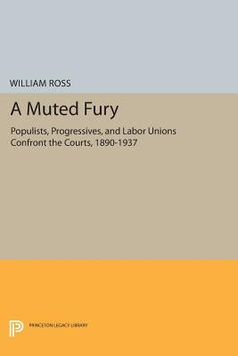 A Muted Fury: Populists, Progressives, and Labor Unions Confront the Courts, 1890-1937 by Ross, William G.