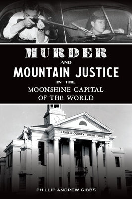 Murder and Mountain Justice in the Moonshine Capital of the World by Gibbs, Phillip Andrew