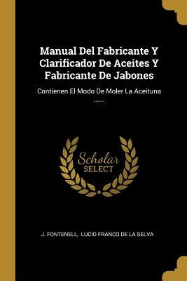 Manual Del Fabricante Y Clarificador De Aceites Y Fabricante De Jabones: Contienen El Modo De Moler La Aceituna ...... by Fontenell, J.