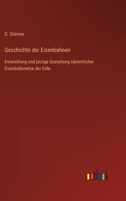 Geschichte der Eisenbahnen: Entwicklung und jetzige Gestaltung sämmtlicher Eisenbahnnetze der Erde by Stürmer, G.