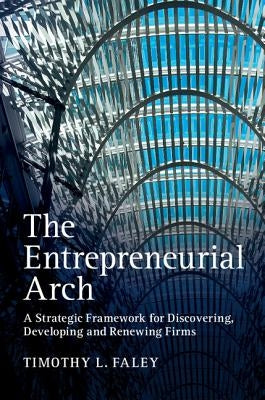 The Entrepreneurial Arch: A Strategic Framework for Discovering, Developing and Renewing Firms by Faley, Timothy L.