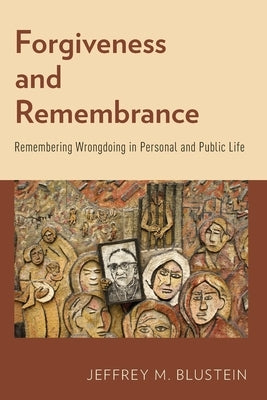 Forgiveness and Remembrance: Remembering Wrongdoing in Personal and Public Life by Blustein, Jeffrey M.