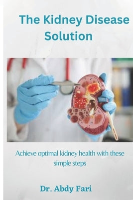 The Kidney Disease Solution: Achieve optimal kidney health with these simple steps by Fari, Abdy