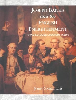 Joseph Banks and the English Enlightenment: Useful Knowledge and Polite Culture by Gascoigne, John