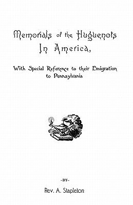 Memorials of the Huguenots in America, with Special References to Their Emigration to Pennsylvania by Stapleton, Ammon