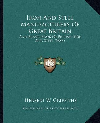 Iron And Steel Manufacturers Of Great Britain: And Brand Book Of British Iron And Steel (1883) by Griffiths, Herbert W.