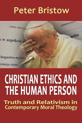 Christian Ethics and the Human Person. Truth and Relativism in Contemporary Moral Theology by Bristow, Peter