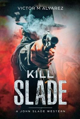 Kill Slade: A John Slade Western by Alvarez, Victor M.