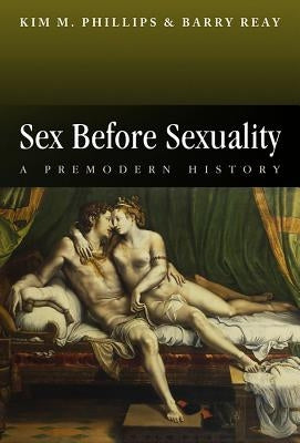 Sex Before Sexuality: A Premodern History by Phillips, Kim M.