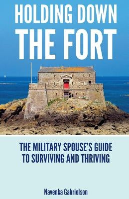 Holding Down The Fort: The Military Spouses Guide To Surviving and Thriving by Gabrielson, Navenka J.