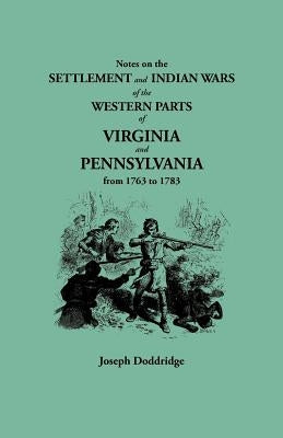 Notes on the Settlement and Indian Wars of the Western Parts of Virginia and Pennsylvania from 1763 to 1783 by Doddridge, Joseph
