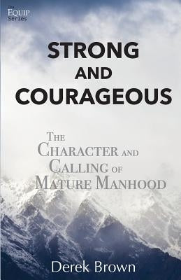 Strong and Courageous: The Character and Calling of Mature Manhood by Brown, Derek