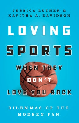 Loving Sports When They Don't Love You Back: Dilemmas of the Modern Fan by Luther, Jessica