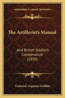 The Artillerist's Manual: And British Soldier's Compendium (1859) by Griffiths, Frederick Augustus