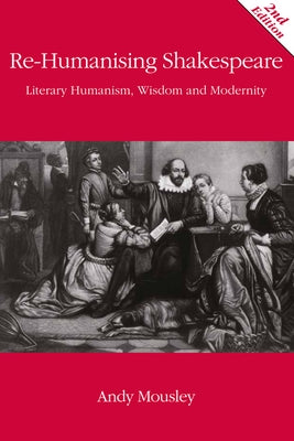 Re-Humanising Shakespeare: Literary Humanism, Wisdom and Modernity by Mousley, Andrew