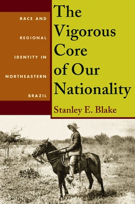 The Vigorous Core of Our Nationality: Race and Regional Identity in Northeastern Brazil by Blake, Stanley E.