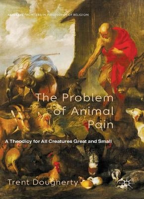 The Problem of Animal Pain: A Theodicy for All Creatures Great and Small by Dougherty, T.