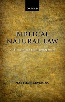 Biblical Natural Law: A Theocentric and Teleological Approach by Levering, Matthew