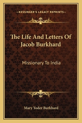 The Life and Letters of Jacob Burkhard: Missionary to India by Burkhard, Mary Yoder