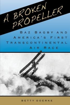 A Broken Propeller: Baz Bagby and America's First Transcontinental Air Race by Goerke, Betty