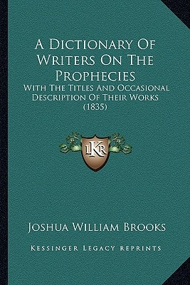 A Dictionary of Writers on the Prophecies: With the Titles and Occasional Description of Their Works (1835) by Brooks, Joshua William