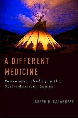 A Different Medicine: Postcolonial Healing in the Native American Church by Calabrese, Joseph D.