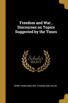 Freedom and War, Discourses on Topics Suggested by the Times by Beecher, Henry Ward