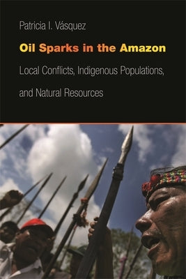 Oil Sparks in the Amazon: Local Conflicts, Indigenous Populations, and Natural Resources by V&#225;squez, Patricia I.