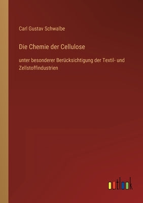 Die Chemie der Cellulose: unter besonderer Berücksichtigung der Textil- und Zellstoffindustrien by Schwalbe, Carl Gustav
