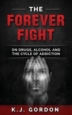 The Forever Fight: On Drugs, Alcohol, and the Cycle of Addiction by Gordon, K. J.