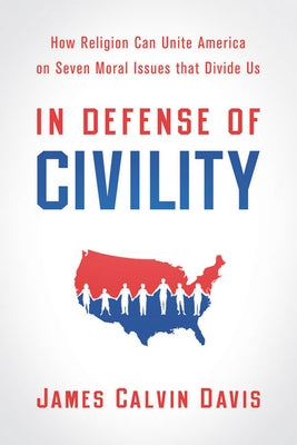 In Defense of Civility: How Religion Can Unite America on Seven Moral Issues That Divide Us by Davis, James Calvin