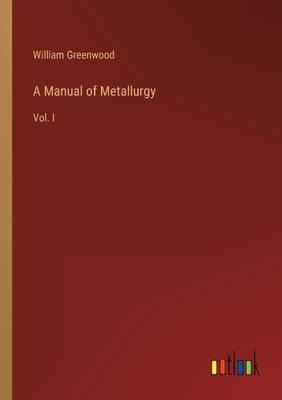 A Manual of Metallurgy: Vol. I by Greenwood, William