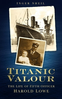 Titanic Valour: The Life of Fifth Officer Harold Lowe by Sheil, Inger