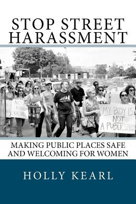 Stop Street Harassment: Making Public Places Safe and Welcoming for Women by Kearl, Holly