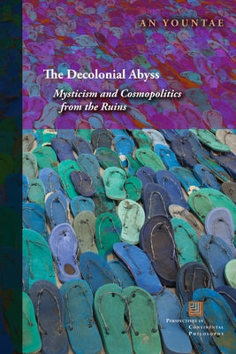 The Decolonial Abyss: Mysticism and Cosmopolitics from the Ruins by Yountae, An