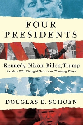 Four Presidents Kennedy, Nixon, Biden, Trump: Leaders Who Changed History in Changing Times by Schoen, Douglas E.