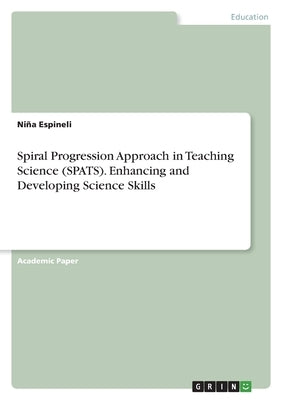 Spiral Progression Approach in Teaching Science (SPATS). Enhancing and Developing Science Skills by Espineli, Niña