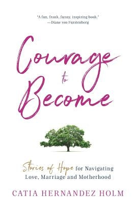 The Courage to Become: Stories of Hope for Navigating Love, Marriage and Motherhood by Holm, Catia Hernandez