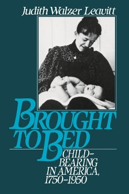 Brought to Bed: Childbearing in America 1750 to 1950 by Leavitt, Judith Walzer