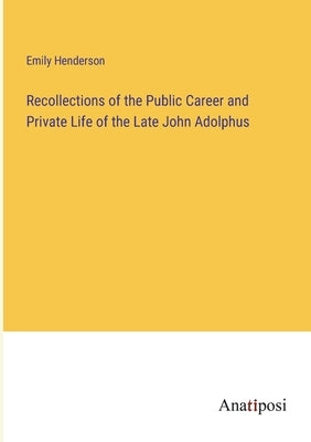Recollections of the Public Career and Private Life of the Late John Adolphus by Henderson, Emily