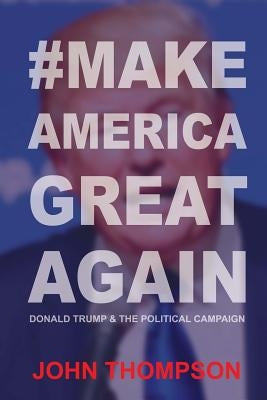 #MakeAmericaGreatAgain: Donald Trump & The Political Campaign by Thompson, John