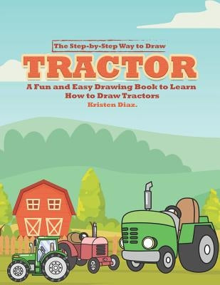 The Step-by-Step Way to Draw Tractor: A Fun and Easy Drawing Book to Learn How to Draw Tractors by Diaz, Kristen