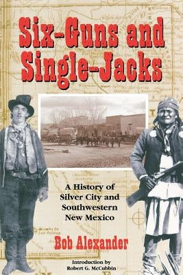 Six-Guns and Single-Jacks: A History of Silver City and Southwest New Mexico by Alexander, Bob