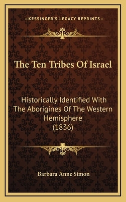 The Ten Tribes Of Israel: Historically Identified With The Aborigines Of The Western Hemisphere (1836) by Simon, Barbara Anne