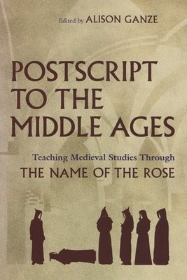 PostScript to the Middle Ages: Teaching Medieval Studies Through the Name of the Rose by Ganze, Alison